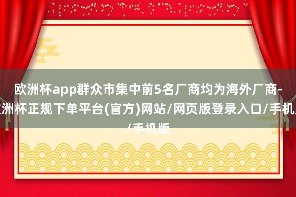 欧洲杯app群众市集中前5名厂商均为海外厂商-欧洲杯正规下单平台(官方)网站/网页版登录入口/手机版