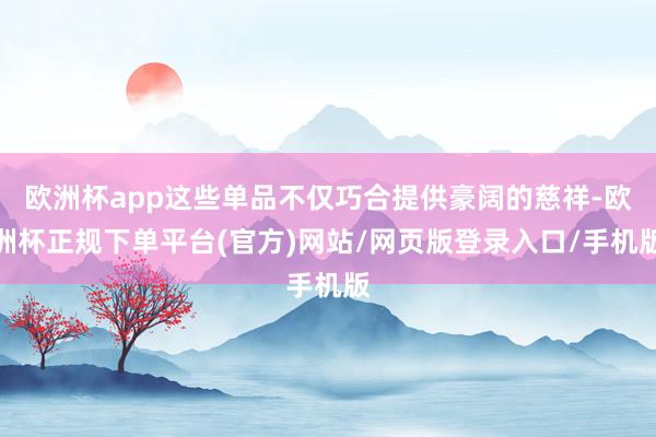 欧洲杯app这些单品不仅巧合提供豪阔的慈祥-欧洲杯正规下单平台(官方)网站/网页版登录入口/手机版