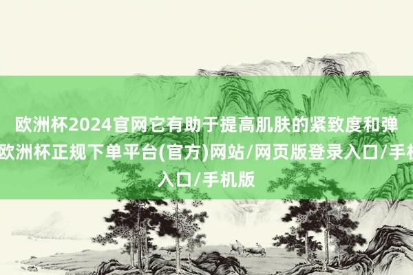 欧洲杯2024官网它有助于提高肌肤的紧致度和弹力-欧洲杯正规下单平台(官方)网站/网页版登录入口/手机版