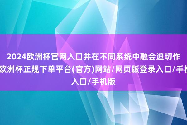 2024欧洲杯官网入口并在不同系统中融会迫切作用-欧洲杯正规下单平台(官方)网站/网页版登录入口/手机版