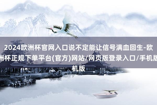 2024欧洲杯官网入口说不定能让信号满血回生-欧洲杯正规下单平台(官方)网站/网页版登录入口/手机版