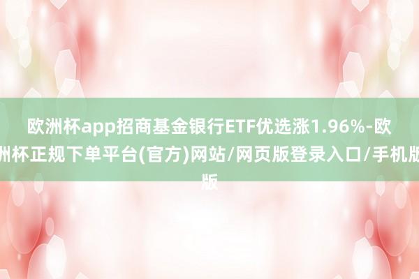 欧洲杯app招商基金银行ETF优选涨1.96%-欧洲杯正规下单平台(官方)网站/网页版登录入口/手机版