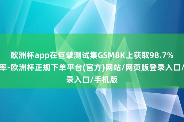 欧洲杯app在巨擘测试集GSM8K上获取98.7%的准确率-欧洲杯正规下单平台(官方)网站/网页版登录入口/手机版