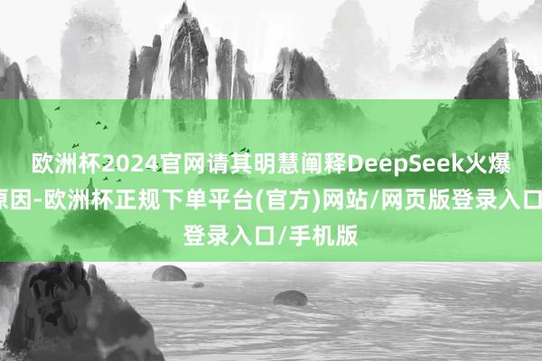 欧洲杯2024官网请其明慧阐释DeepSeek火爆出圈的原因-欧洲杯正规下单平台(官方)网站/网页版登录入口/手机版