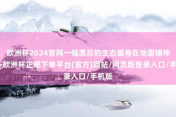 欧洲杯2024官网一幅漂后的生态画卷在地面铺伸开来-欧洲杯正规下单平台(官方)网站/网页版登录入口/手机版