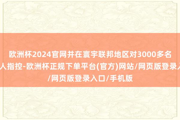 欧洲杯2024官网并在寰宇联邦地区对3000多名被告提议罪人指控-欧洲杯正规下单平台(官方)网站/网页版登录入口/手机版