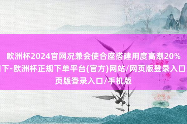 欧洲杯2024官网况兼会使合座搭建用度高潮20%-50%阁下-欧洲杯正规下单平台(官方)网站/网页版登录入口/手机版