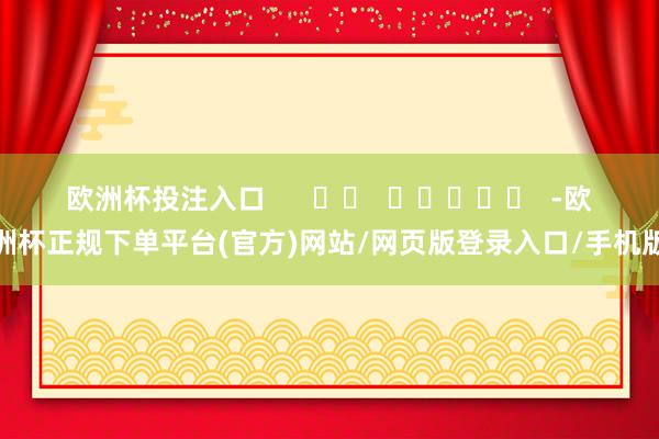 欧洲杯投注入口      		  					  -欧洲杯正规下单平台(官方)网站/网页版登录入口/手机版