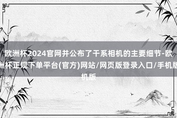 欧洲杯2024官网并公布了干系相机的主要细节-欧洲杯正规下单平台(官方)网站/网页版登录入口/手机版
