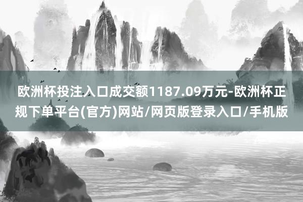 欧洲杯投注入口成交额1187.09万元-欧洲杯正规下单平台(官方)网站/网页版登录入口/手机版