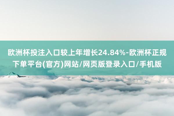 欧洲杯投注入口较上年增长24.84%-欧洲杯正规下单平台(官方)网站/网页版登录入口/手机版