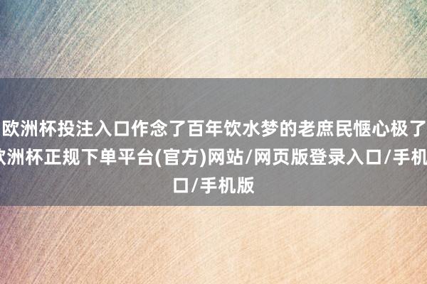 欧洲杯投注入口作念了百年饮水梦的老庶民惬心极了-欧洲杯正规下单平台(官方)网站/网页版登录入口/手机版