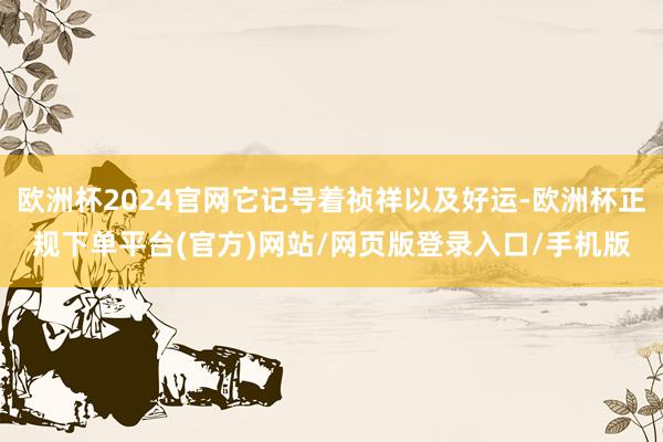 欧洲杯2024官网它记号着祯祥以及好运-欧洲杯正规下单平台(官方)网站/网页版登录入口/手机版