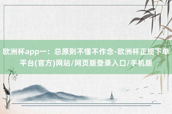 欧洲杯app一：总原则不懂不作念-欧洲杯正规下单平台(官方)网站/网页版登录入口/手机版