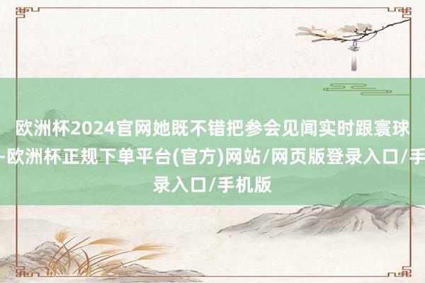 欧洲杯2024官网她既不错把参会见闻实时跟寰球共享-欧洲杯正规下单平台(官方)网站/网页版登录入口/手机版