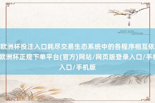 欧洲杯投注入口耗尽交易生态系统中的各程序相互依存-欧洲杯正规下单平台(官方)网站/网页版登录入口/手机版