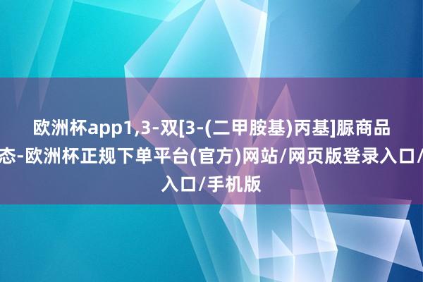 欧洲杯app1,3-双[3-(二甲胺基)丙基]脲商品报价动态-欧洲杯正规下单平台(官方)网站/网页版登录入口/手机版