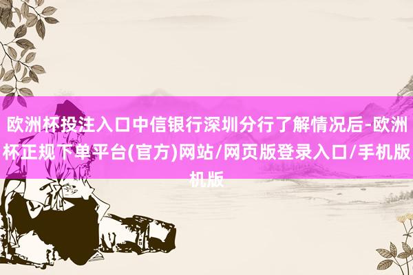 欧洲杯投注入口中信银行深圳分行了解情况后-欧洲杯正规下单平台(官方)网站/网页版登录入口/手机版