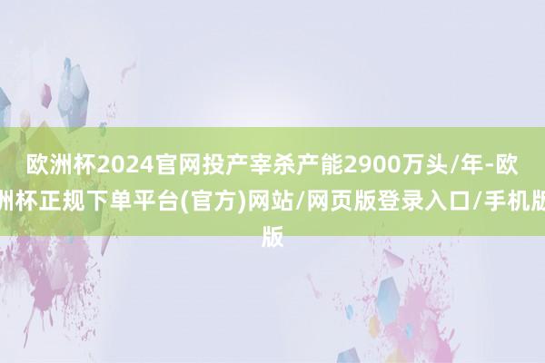 欧洲杯2024官网投产宰杀产能2900万头/年-欧洲杯正规下单平台(官方)网站/网页版登录入口/手机版