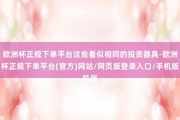 欧洲杯正规下单平台这些看似相同的投资器具-欧洲杯正规下单平台(官方)网站/网页版登录入口/手机版