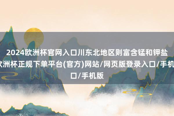 2024欧洲杯官网入口川东北地区则富含锰和钾盐-欧洲杯正规下单平台(官方)网站/网页版登录入口/手机版