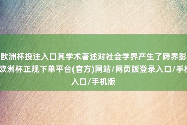 欧洲杯投注入口其学术著述对社会学界产生了跨界影响-欧洲杯正规下单平台(官方)网站/网页版登录入口/手机版