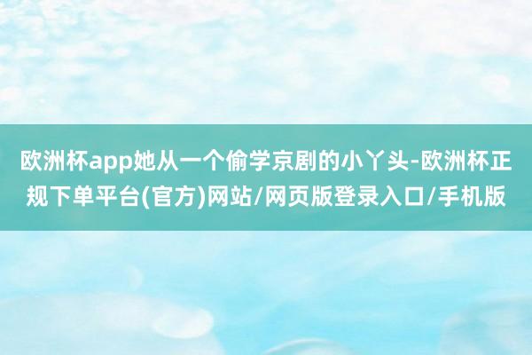 欧洲杯app她从一个偷学京剧的小丫头-欧洲杯正规下单平台(官方)网站/网页版登录入口/手机版