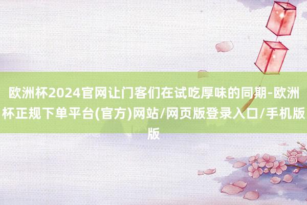 欧洲杯2024官网让门客们在试吃厚味的同期-欧洲杯正规下单平台(官方)网站/网页版登录入口/手机版