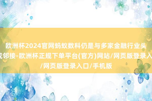 欧洲杯2024官网蚂蚁数科仍是与多家金融行业头部机构达成邻接-欧洲杯正规下单平台(官方)网站/网页版登录入口/手机版