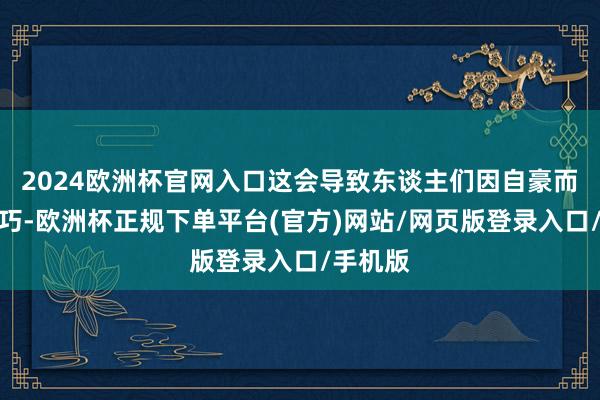 2024欧洲杯官网入口这会导致东谈主们因自豪而短少灵巧-欧洲杯正规下单平台(官方)网站/网页版登录入口/手机版