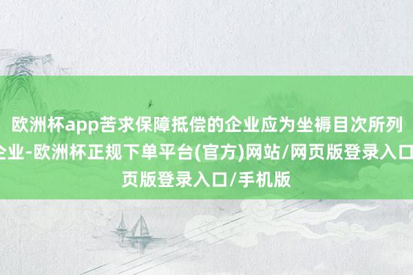 欧洲杯app苦求保障抵偿的企业应为坐褥目次所列居品的企业-欧洲杯正规下单平台(官方)网站/网页版登录入口/手机版