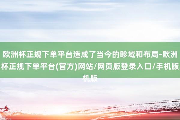 欧洲杯正规下单平台造成了当今的畛域和布局-欧洲杯正规下单平台(官方)网站/网页版登录入口/手机版
