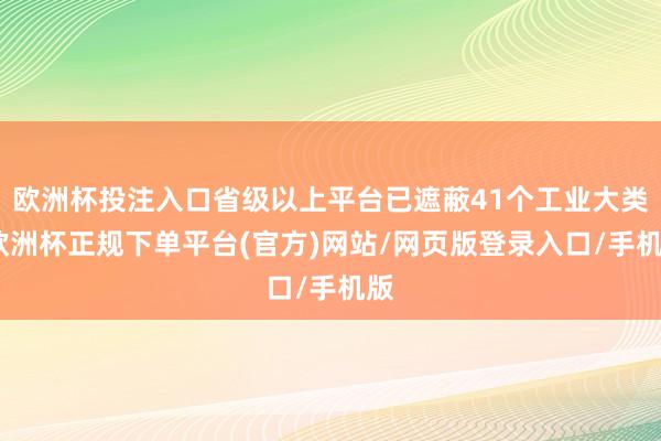 欧洲杯投注入口省级以上平台已遮蔽41个工业大类-欧洲杯正规下单平台(官方)网站/网页版登录入口/手机版
