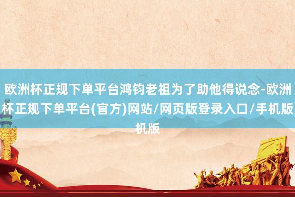 欧洲杯正规下单平台鸿钧老祖为了助他得说念-欧洲杯正规下单平台(官方)网站/网页版登录入口/手机版
