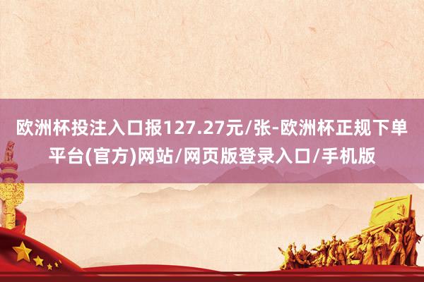 欧洲杯投注入口报127.27元/张-欧洲杯正规下单平台(官方)网站/网页版登录入口/手机版