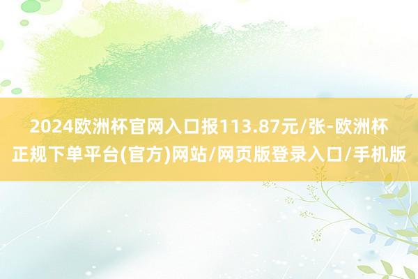 2024欧洲杯官网入口报113.87元/张-欧洲杯正规下单平台(官方)网站/网页版登录入口/手机版