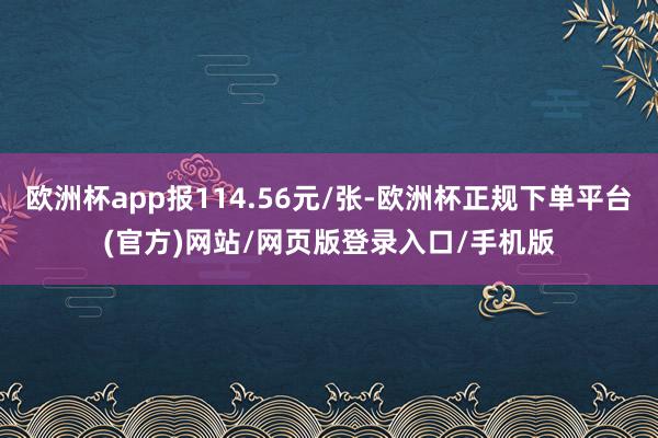欧洲杯app报114.56元/张-欧洲杯正规下单平台(官方)网站/网页版登录入口/手机版