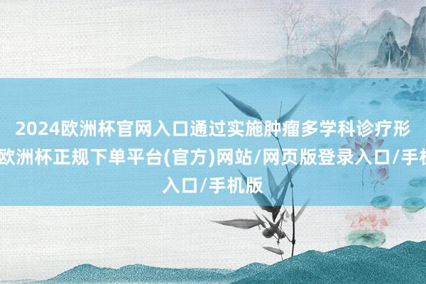 2024欧洲杯官网入口通过实施肿瘤多学科诊疗形态-欧洲杯正规下单平台(官方)网站/网页版登录入口/手机版