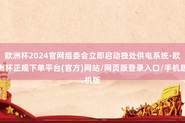 欧洲杯2024官网组委会立即启动独处供电系统-欧洲杯正规下单平台(官方)网站/网页版登录入口/手机版