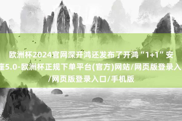 欧洲杯2024官网深开鸿还发布了开鸿“1+1”安全数字底座5.0-欧洲杯正规下单平台(官方)网站/网页版登录入口/手机版