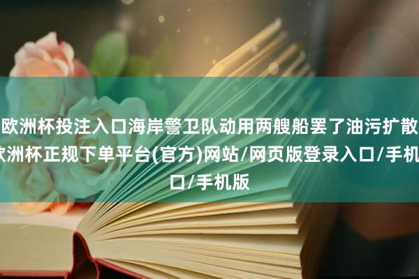 欧洲杯投注入口海岸警卫队动用两艘船罢了油污扩散-欧洲杯正规下单平台(官方)网站/网页版登录入口/手机版