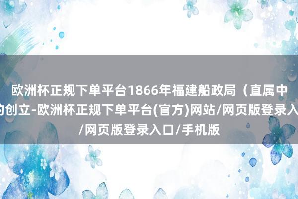 欧洲杯正规下单平台1866年福建船政局（直属中央朝廷）的创立-欧洲杯正规下单平台(官方)网站/网页版登录入口/手机版