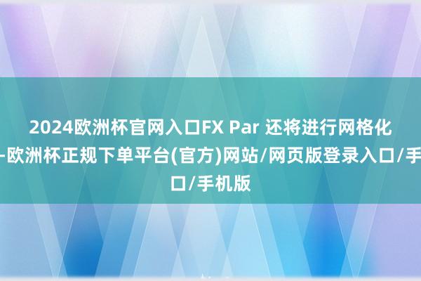 2024欧洲杯官网入口FX Par 还将进行网格化责罚-欧洲杯正规下单平台(官方)网站/网页版登录入口/手机版