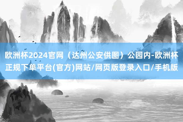 欧洲杯2024官网（达州公安供图）公园内-欧洲杯正规下单平台(官方)网站/网页版登录入口/手机版