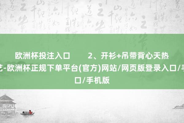 欧洲杯投注入口        2、开衫+吊带背心天热的技艺-欧洲杯正规下单平台(官方)网站/网页版登录入口/手机版