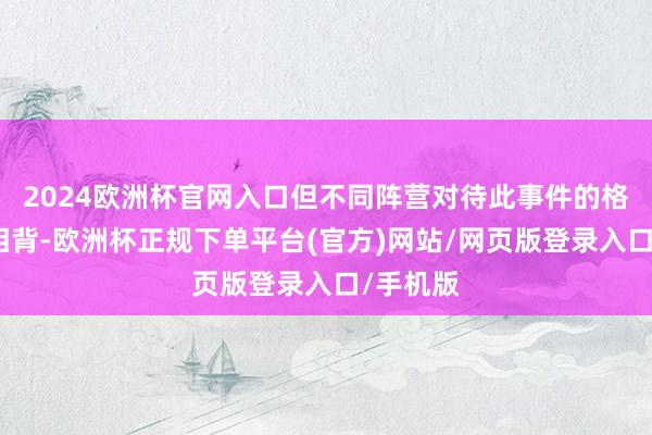 2024欧洲杯官网入口但不同阵营对待此事件的格调截然相背-欧洲杯正规下单平台(官方)网站/网页版登录入口/手机版