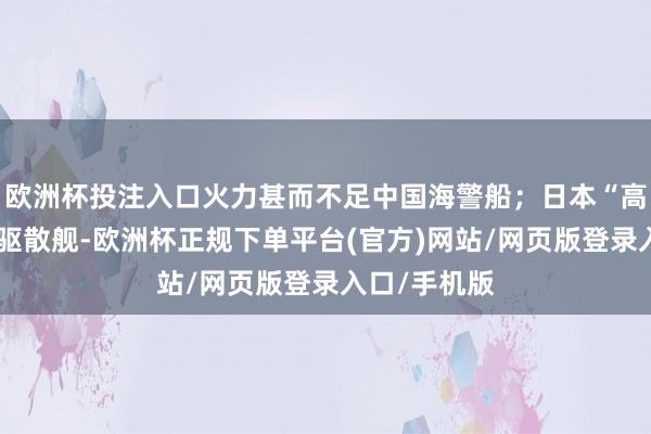 欧洲杯投注入口火力甚而不足中国海警船；日本“高波”号虽为驱散舰-欧洲杯正规下单平台(官方)网站/网页版登录入口/手机版