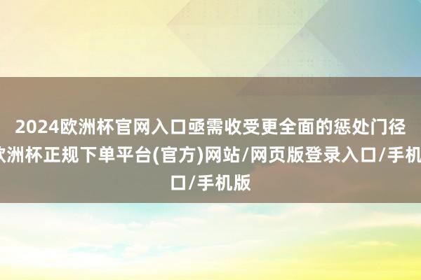 2024欧洲杯官网入口亟需收受更全面的惩处门径-欧洲杯正规下单平台(官方)网站/网页版登录入口/手机版
