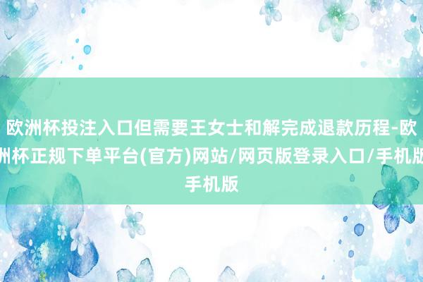 欧洲杯投注入口但需要王女士和解完成退款历程-欧洲杯正规下单平台(官方)网站/网页版登录入口/手机版
