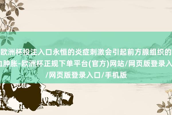 欧洲杯投注入口永恒的炎症刺激会引起前方腺组织的炎症和充血肿胀-欧洲杯正规下单平台(官方)网站/网页版登录入口/手机版